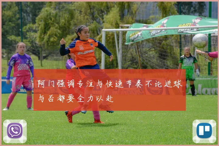 阿门强调专注与快速节奏不论进球与否都要全力以赴