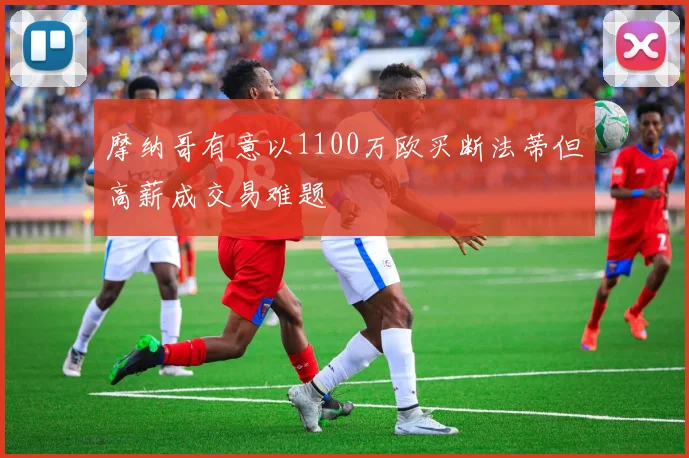 摩纳哥有意以1100万欧买断法蒂但高薪成交易难题