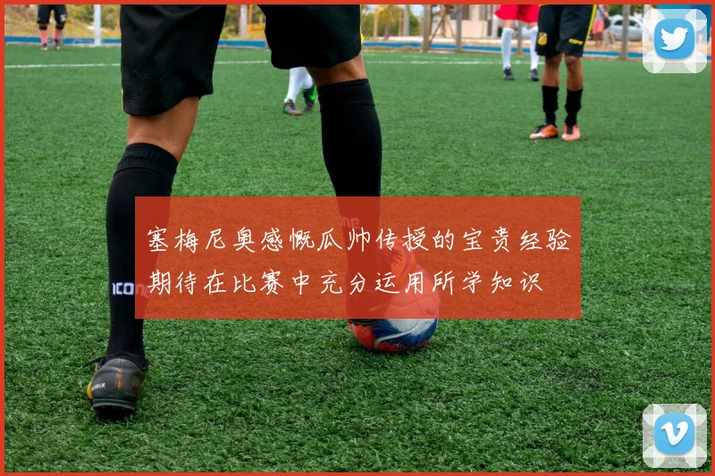 塞梅尼奥感慨瓜帅传授的宝贵经验期待在比赛中充分运用所学知识