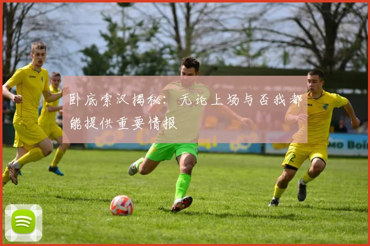 卧底索汉揭秘：无论上场与否我都能提供重要情报