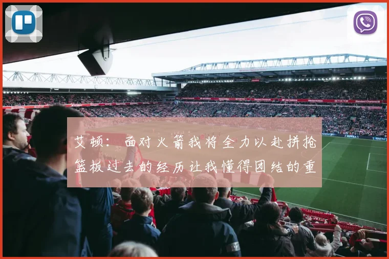 艾顿：面对火箭我将全力以赴拼抢篮板过去的经历让我懂得团结的重要性