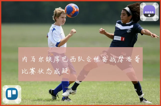 内马尔缺席巴西队合练备战摩洛哥比赛状态成疑