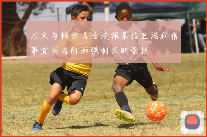 尤文与帕尔马洽谈佩莱格里诺租借事宜或将附加强制买断条款