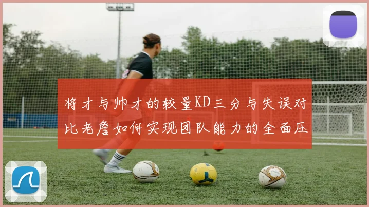 将才与帅才的较量KD三分与失误对比老詹如何实现团队能力的全面压制