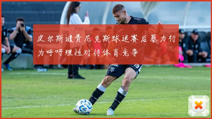 皮尔斯谴责尼克斯球迷赛后暴力行为呼吁理性对待体育竞争