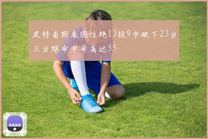 皮特南斯表现惊艳13投9中砍下23分三分球命中率高达55