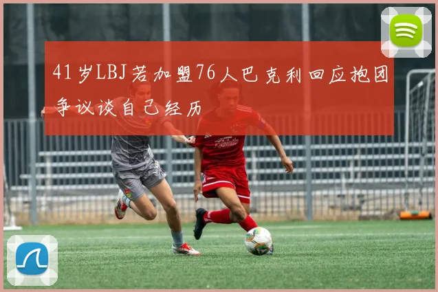 41岁LBJ若加盟76人巴克利回应抱团争议谈自己经历