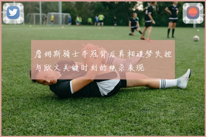 詹姆斯骑士夺冠背后真相追梦失控与欧文关键时刻的绝杀表现