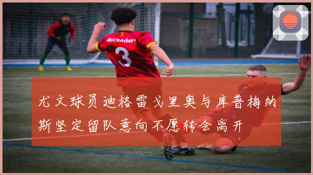 尤文球员迪格雷戈里奥与库普梅纳斯坚定留队意向不愿转会离开