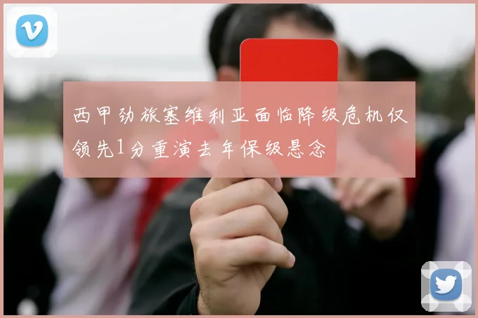 西甲劲旅塞维利亚面临降级危机仅领先1分重演去年保级悬念