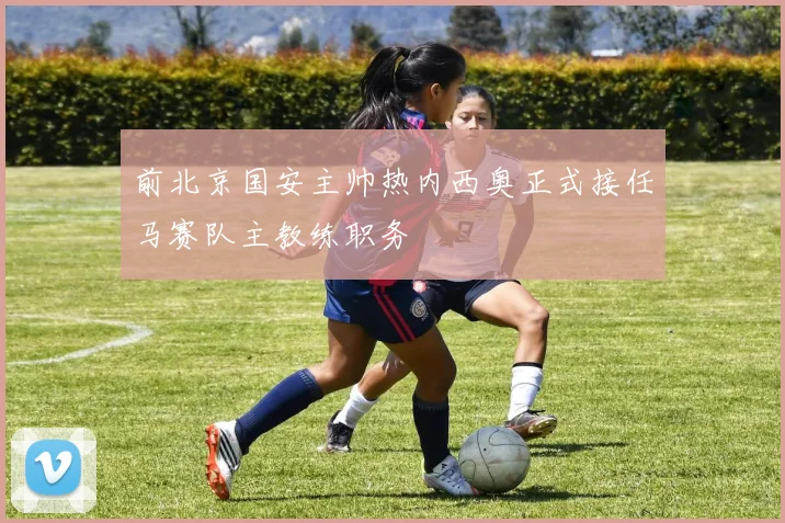 前北京国安主帅热内西奥正式接任马赛队主教练职务