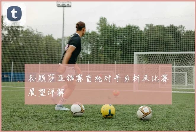 孙颖莎亚锦赛首轮对手分析及比赛展望详解