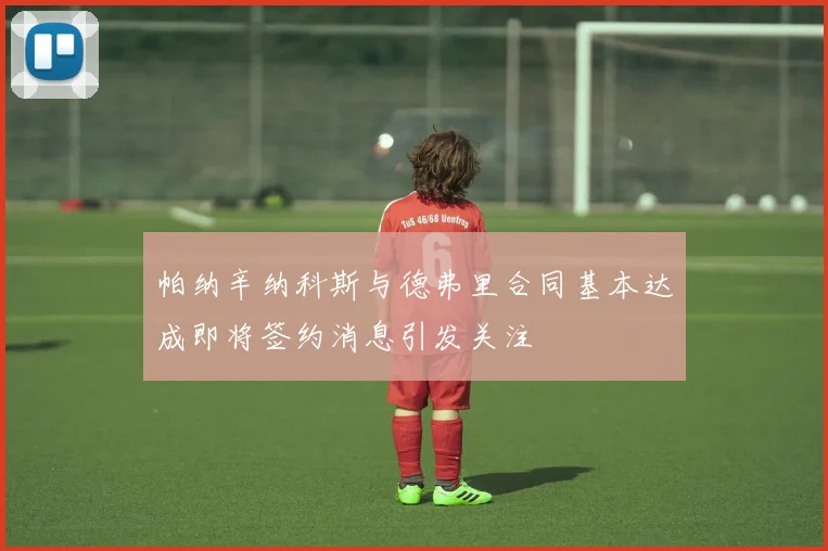 帕纳辛纳科斯与德弗里合同基本达成即将签约消息引发关注