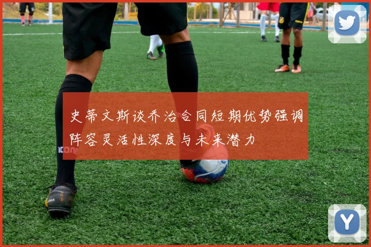 史蒂文斯谈乔治合同短期优势强调阵容灵活性深度与未来潜力