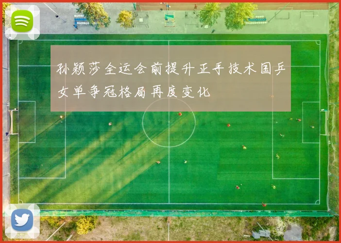孙颖莎全运会前提升正手技术国乒女单争冠格局再度变化