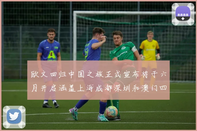 欧文回归中国之旅正式宣布将于六月开启涵盖上海成都深圳和澳门四大城市