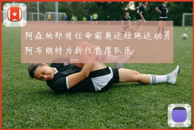 阿森纳即将任命前奥运短跑运动员阿布朗特为新任首席队医