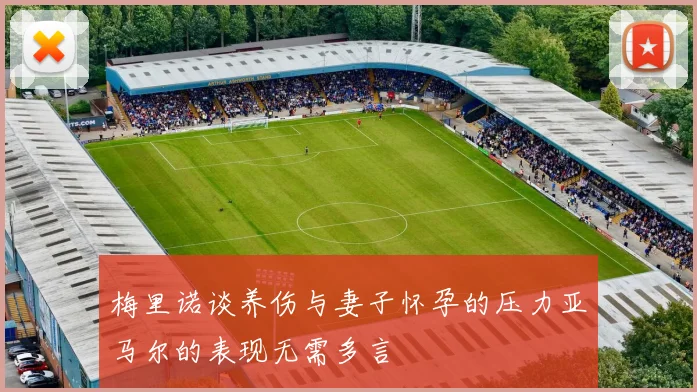 梅里诺谈养伤与妻子怀孕的压力亚马尔的表现无需多言