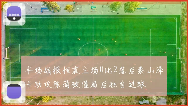 半场战报恒宸主场0比2落后泰山泽卡助攻陈蒲破僵局后独自进球