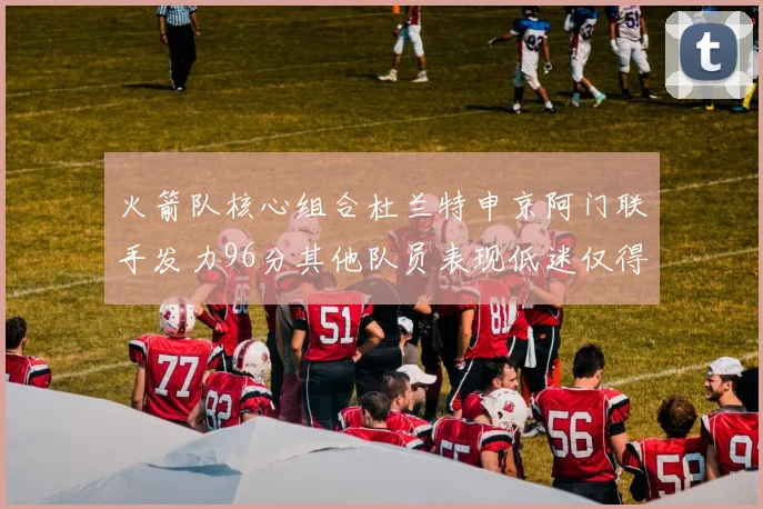 火箭队核心组合杜兰特申京阿门联手发力96分其他队员表现低迷仅得28分