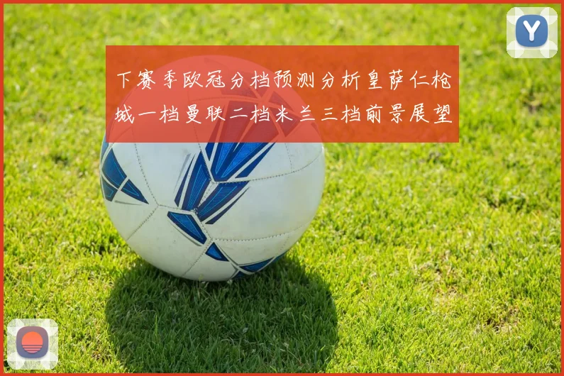 下赛季欧冠分档预测分析皇萨仁枪城一档曼联二档米兰三档前景展望