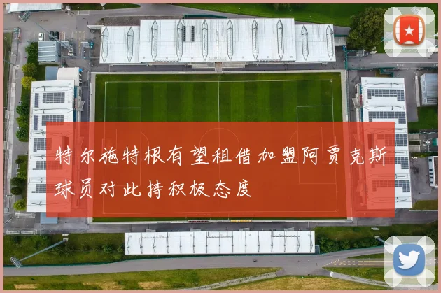 特尔施特根有望租借加盟阿贾克斯球员对此持积极态度