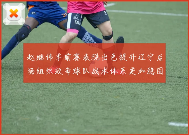 赵继伟季前赛表现出色提升辽宁后场组织效率球队战术体系更加稳固