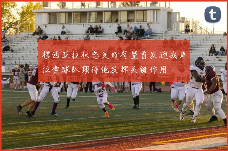 穆西亚拉状态良好有望首发迎战库拉索球队期待他发挥关键作用