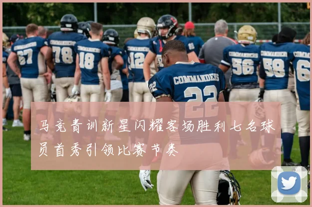 马竞青训新星闪耀客场胜利七名球员首秀引领比赛节奏
