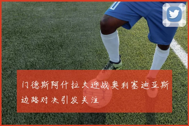 门德斯阿什拉夫迎战奥利塞迪亚斯边路对决引发关注