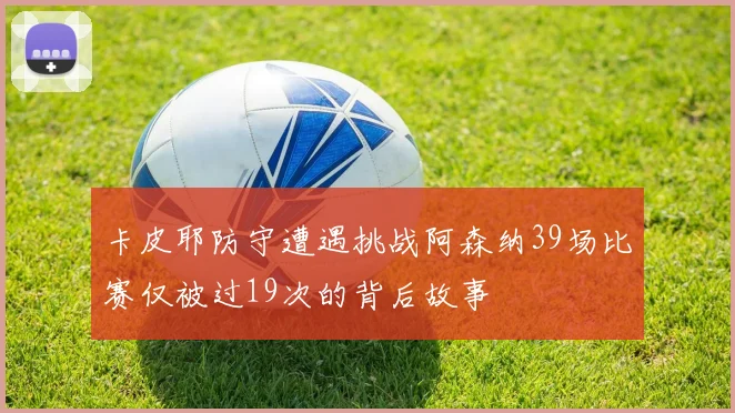 卡皮耶防守遭遇挑战阿森纳39场比赛仅被过19次的背后故事